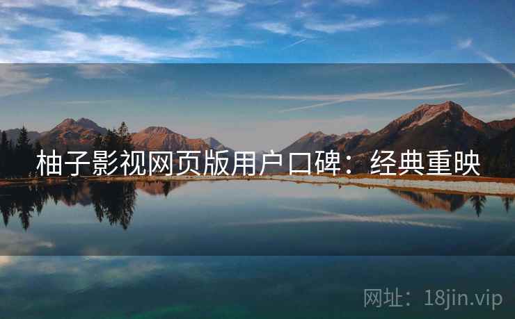 柚子影视网页版用户口碑：经典重映