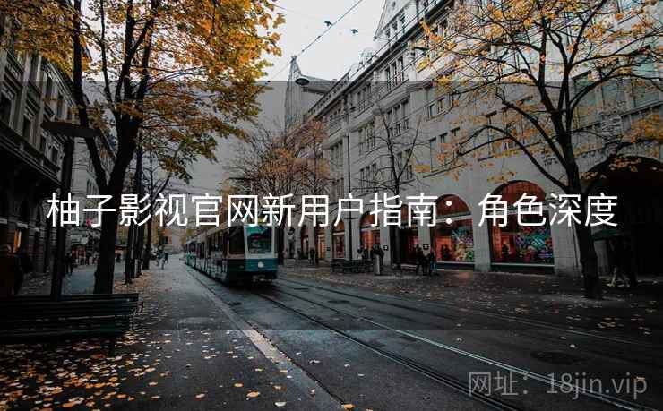 柚子影视官网新用户指南：角色深度