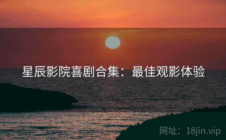 星辰影院喜剧合集：最佳观影体验