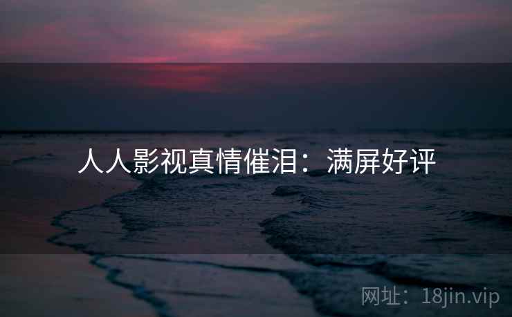 人人影视真情催泪：满屏好评