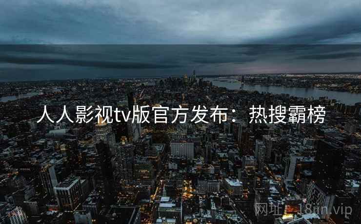 人人影视tv版官方发布：热搜霸榜