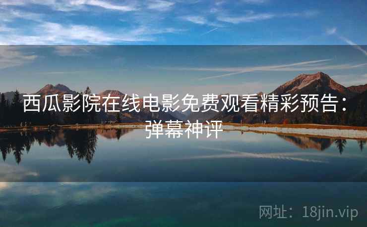 西瓜影院在线电影免费观看精彩预告：弹幕神评