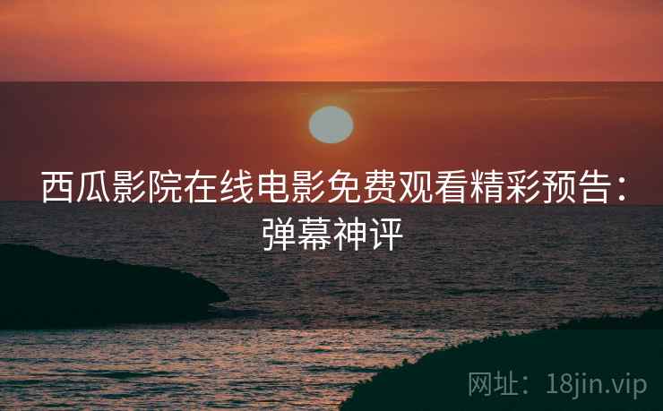 西瓜影院在线电影免费观看精彩预告：弹幕神评
