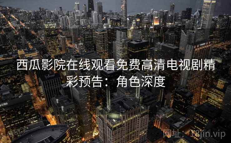 西瓜影院在线观看免费高清电视剧精彩预告：角色深度