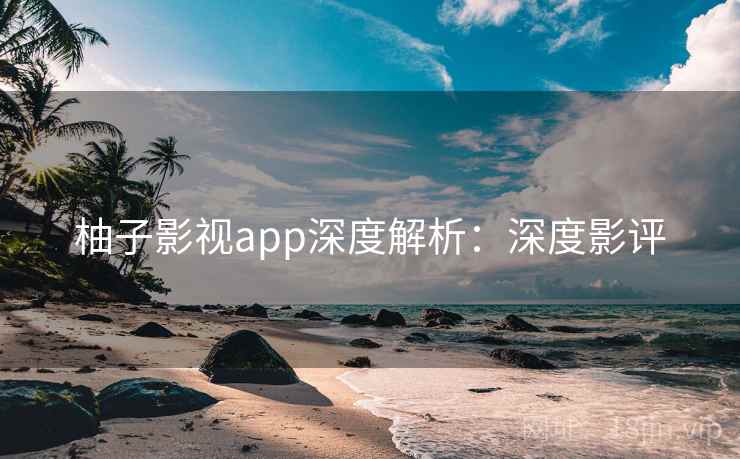 柚子影视app深度解析：深度影评