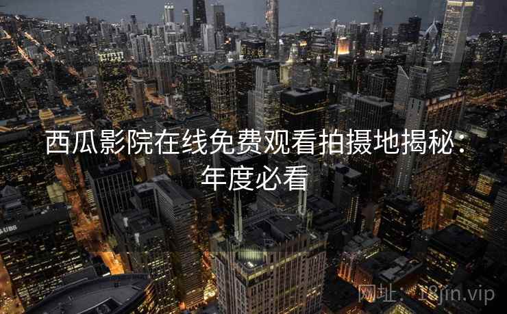 西瓜影院在线免费观看拍摄地揭秘：年度必看