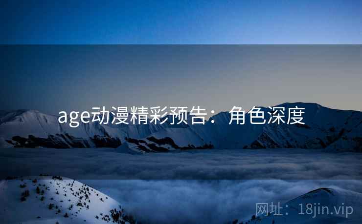 age动漫精彩预告：角色深度