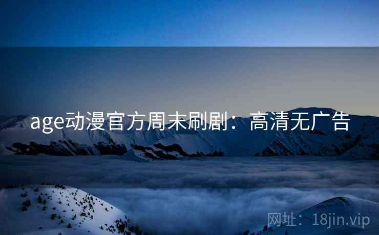 age动漫官方周末刷剧：高清无广告