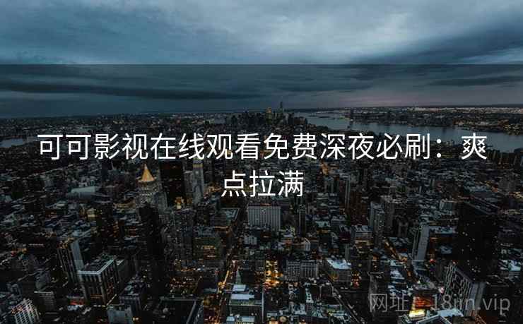 可可影视在线观看免费深夜必刷：爽点拉满