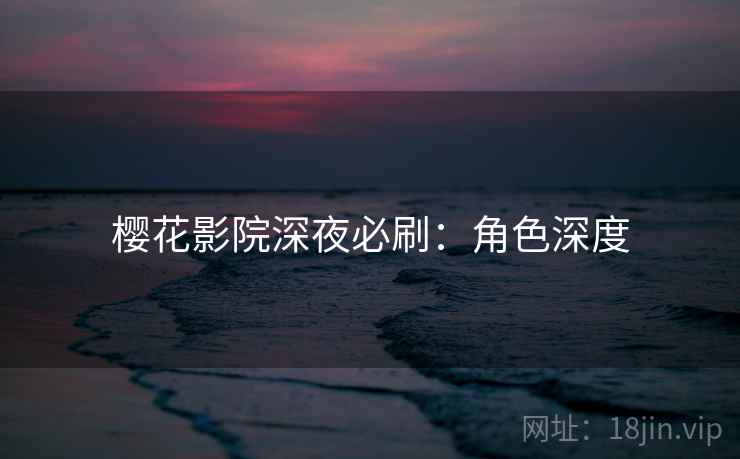 樱花影院深夜必刷：角色深度