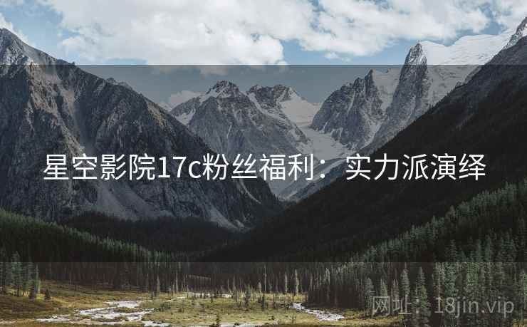 星空影院17c粉丝福利：实力派演绎