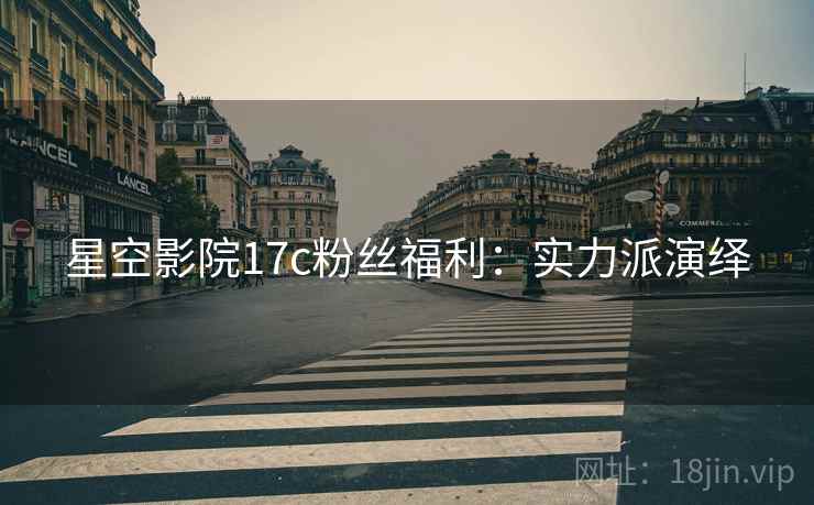 星空影院17c粉丝福利：实力派演绎
