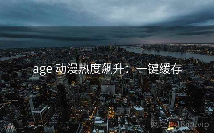 age 动漫热度飙升：一键缓存