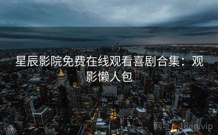 星辰影院免费在线观看喜剧合集：观影懒人包