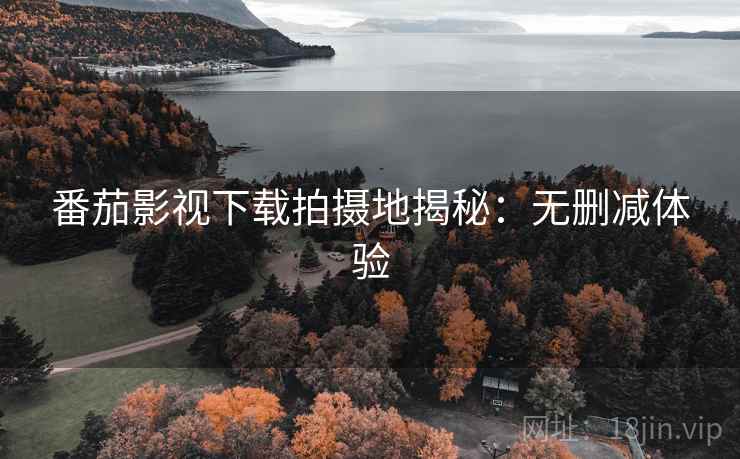番茄影视下载拍摄地揭秘：无删减体验