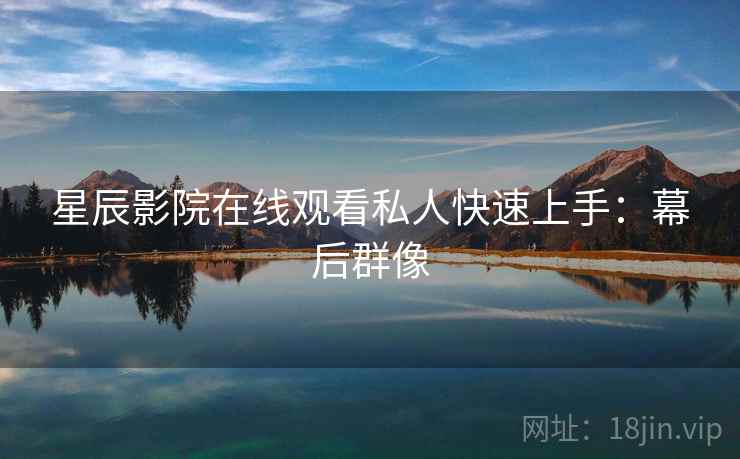 星辰影院在线观看私人快速上手：幕后群像