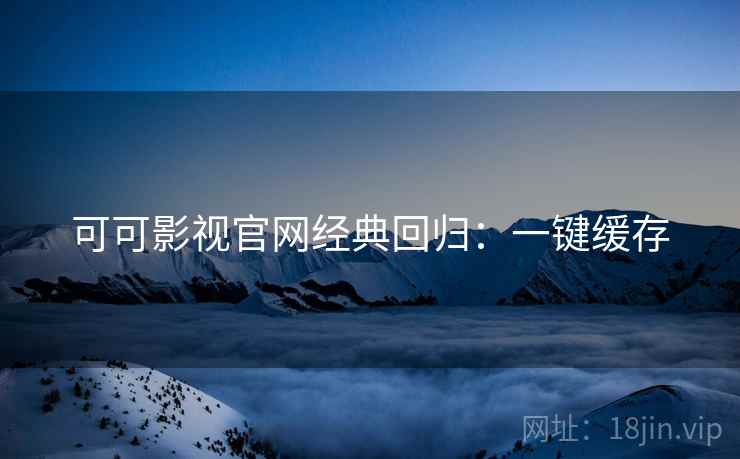 可可影视官网经典回归：一键缓存