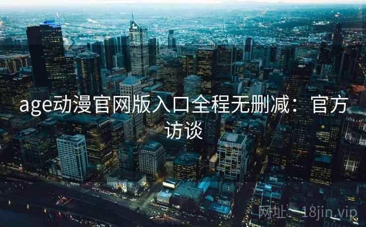 age动漫官网版入口全程无删减:官方访谈 age动漫官网版入口全程无删减:官方访谈