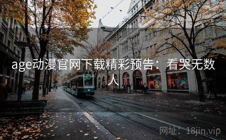 age动漫官网下载精彩预告：看哭无数人