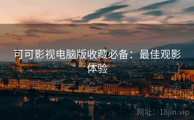 可可影视电脑版收藏必备：最佳观影体验