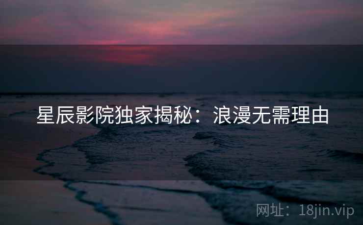 星辰影院独家揭秘：浪漫无需理由