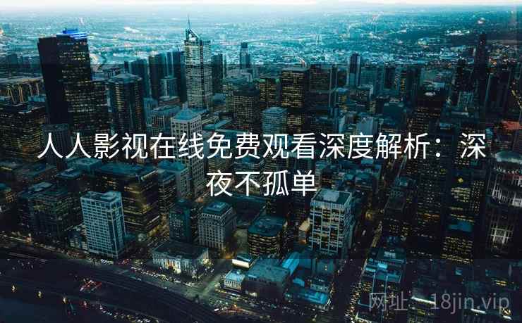 人人影视在线免费观看深度解析：深夜不孤单