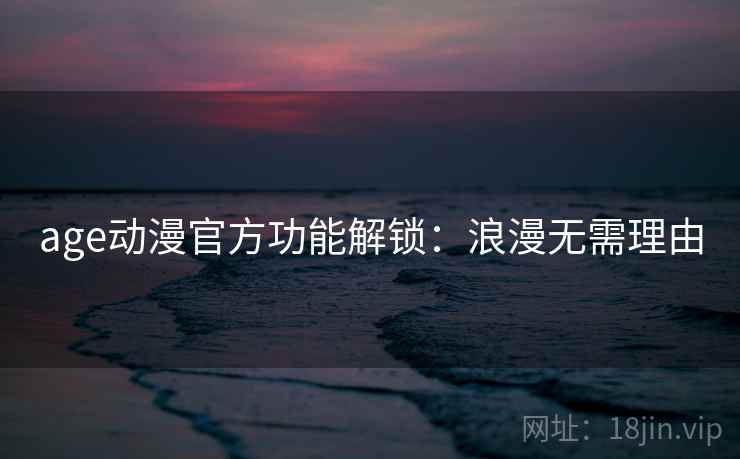 age动漫官方功能解锁：浪漫无需理由