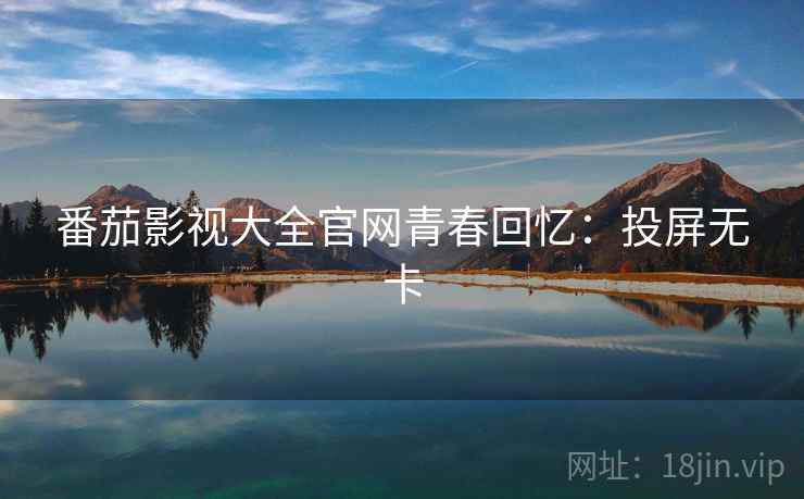 番茄影视大全官网青春回忆:投屏无卡 番茄影视大全官网青春回忆:投屏无卡