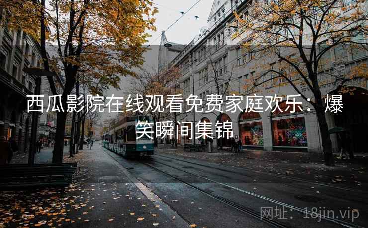西瓜影院在线观看免费家庭欢乐:爆笑瞬间集锦 西瓜影院在线观看免费家庭欢乐:爆笑瞬间集锦