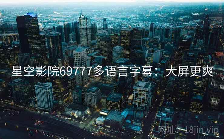 星空影院69777多语言字幕：大屏更爽