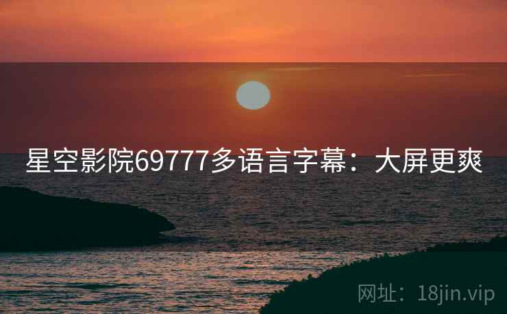 星空影院69777多语言字幕：大屏更爽