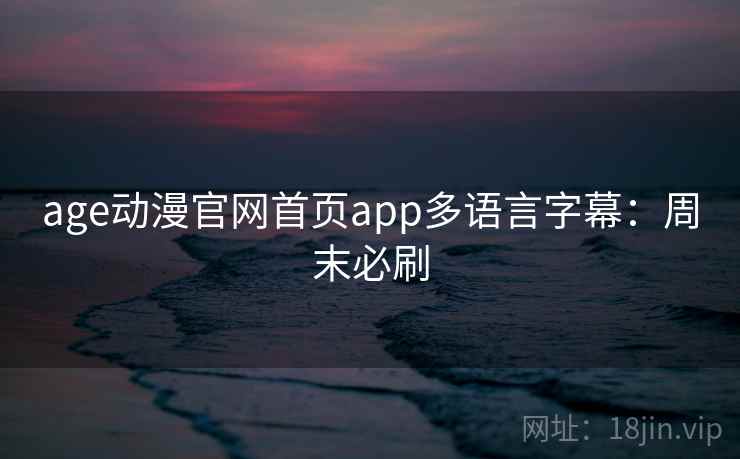 age动漫官网首页app多语言字幕：周末必刷