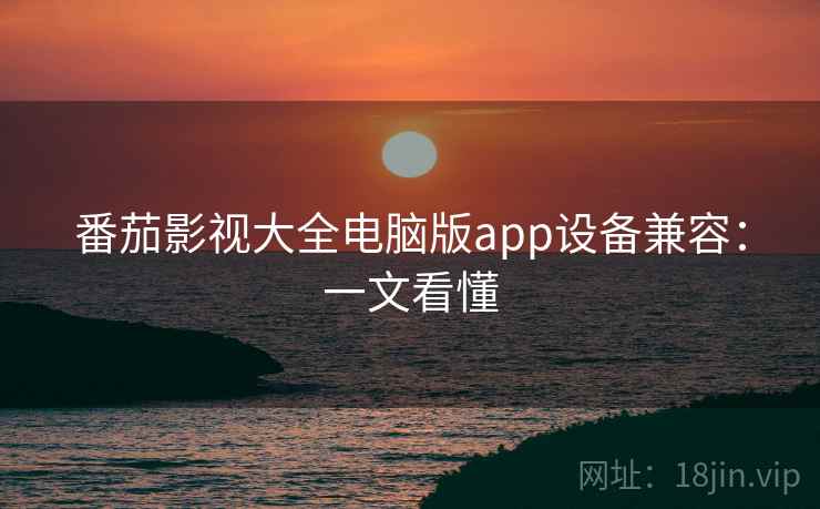 番茄影视大全电脑版app设备兼容：一文看懂